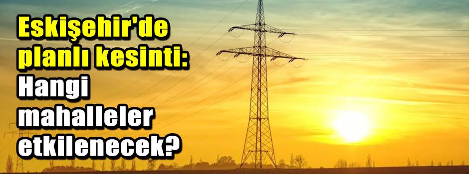 Eskişehir'de planlı kesinti: Hangi mahalleler…