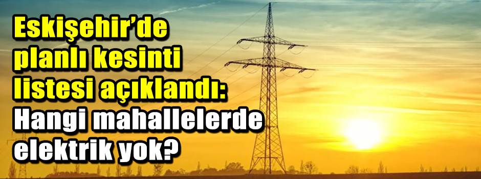 Eskişehir’de planlı kesinti listesi açıklandı…