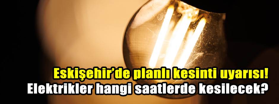 Eskişehir’de planlı kesinti uyarısı! Elektrikler hangi saatlerde kesilecek?