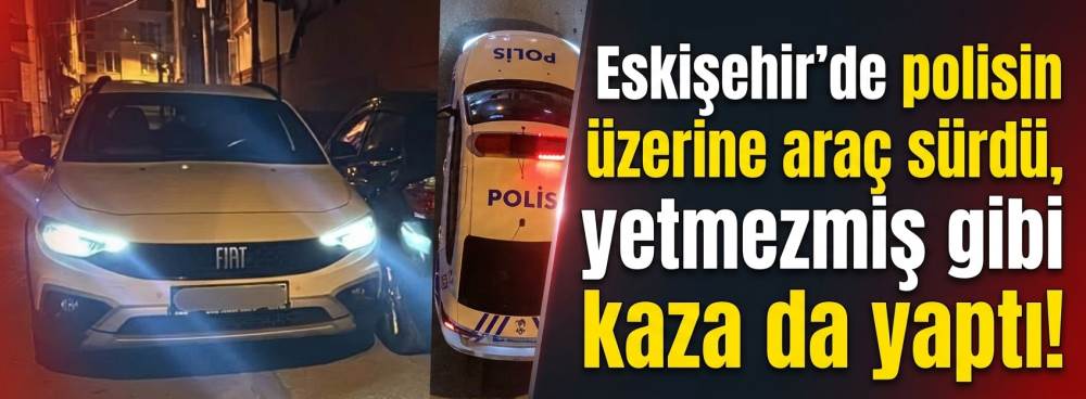 Eskişehir'de polisin üzerine araç sürdü, yetmezmiş gibi kaza da yaptı!