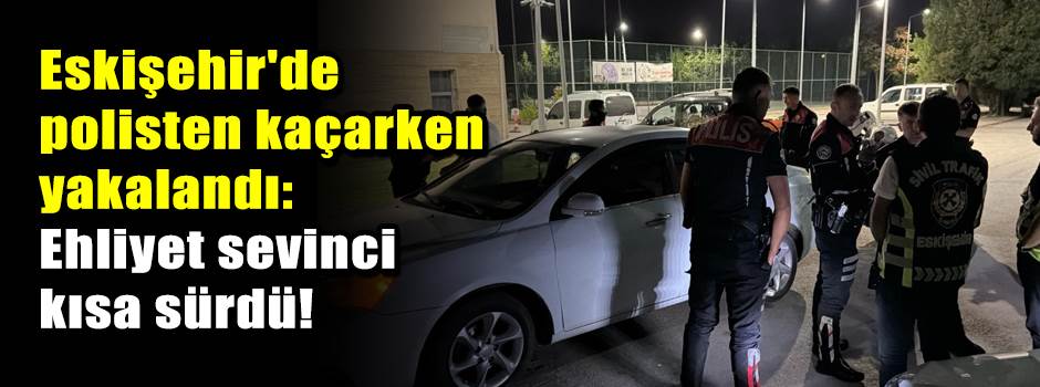 Eskişehir'de polisten kaçarken yakalandı: Ehliyet sevinci kısa sürdü!