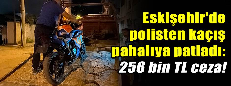 Eskişehir'de polisten kaçış pahalıya patladı: 256 bin TL ceza!