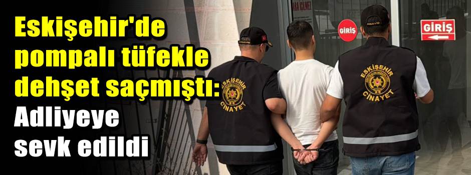 Eskişehir'de pompalı tüfekle dehşet saçmıştı:…