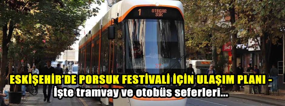 ESKİŞEHİR’DE PORSUK FESTİVALİ İÇİN ULAŞIM PLANI - İşte tramvay ve otobüs seferleri...