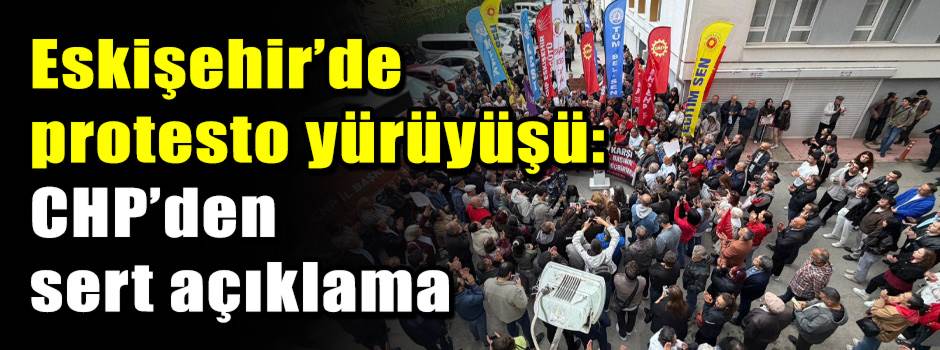 Eskişehir’de protesto yürüyüşü: CHP’den sert açıklama