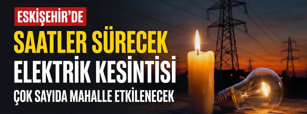 Eskişehir’de saatler sürecek elektrik kesintisi: Çok sayıda mahalle etkilenecek