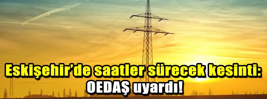 Eskişehir’de saatler sürecek kesinti: OEDAŞ u…