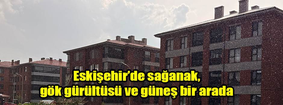 Eskişehir’de sağanak, gök gürültüsü ve güneş bir arada
