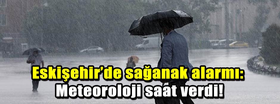 Eskişehir’de sağanak alarmı: Meteoroloji saat verdi!