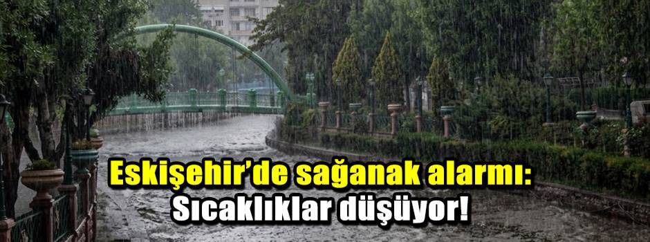 Eskişehir’de sağanak alarmı: Sıcaklıklar düşüyor!