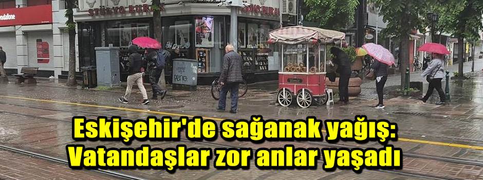 Eskişehir'de sağanak yağış: Vatandaşlar zor anlar yaşadı