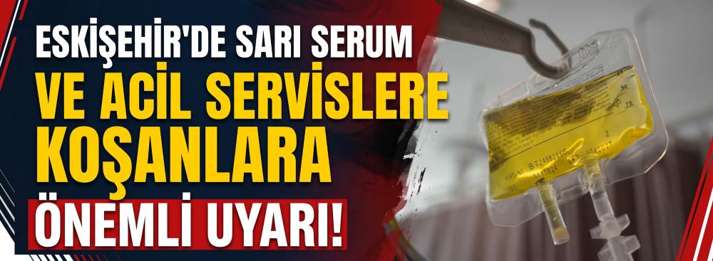 Eskişehir'de sarı serum ve her şikayet için acil servislere koşanlara önemli uyarı
