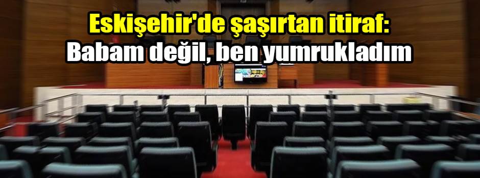 Eskişehir'de şaşırtan itiraf: Babam değil, ben yumrukladım