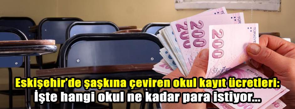 Eskişehir’de şaşkına çeviren okul kayıt ücretleri: İşte hangi okul ne kadar para istiyor...