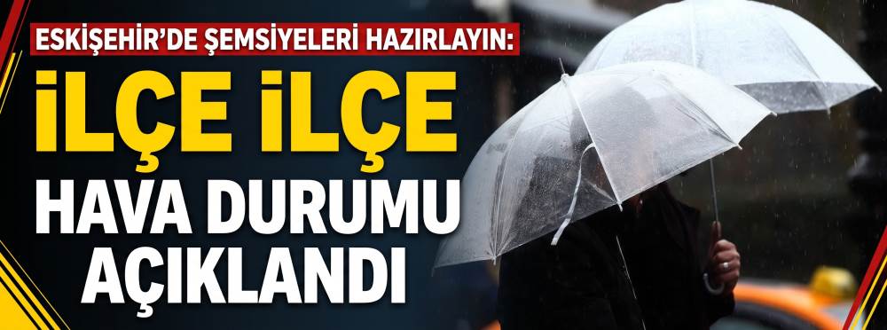 Eskişehir’de şemsiyeleri hazırlayın: İlçe ilçe hava durumu açıklandı