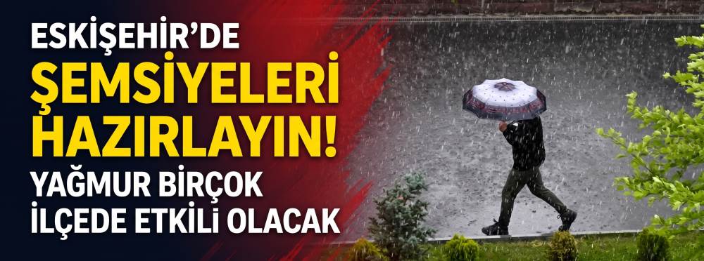 Eskişehir’de şemsiyeleri hazırlayın! Yağmur birçok ilçede etkili olacak