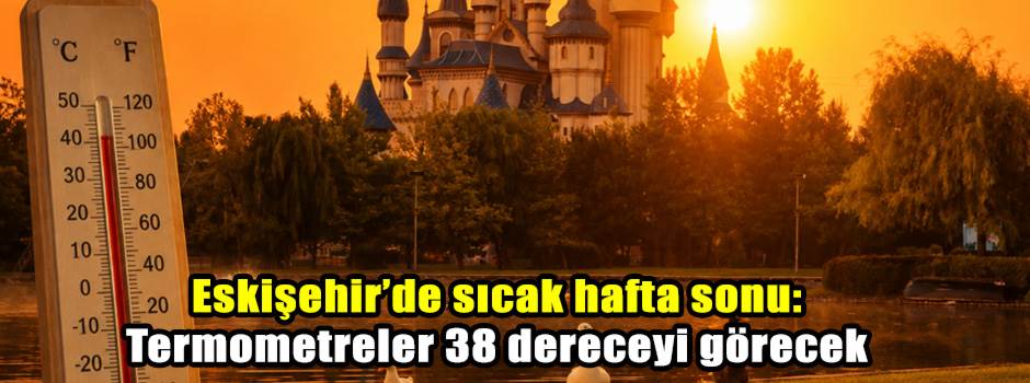 Eskişehir’de sıcak hafta sonu: Termometreler 38 dereceyi görecek