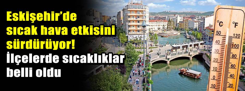 Eskişehir’de sıcak hava etkisini sürdürüyor! İlçelerde sıcaklıklar belli oldu