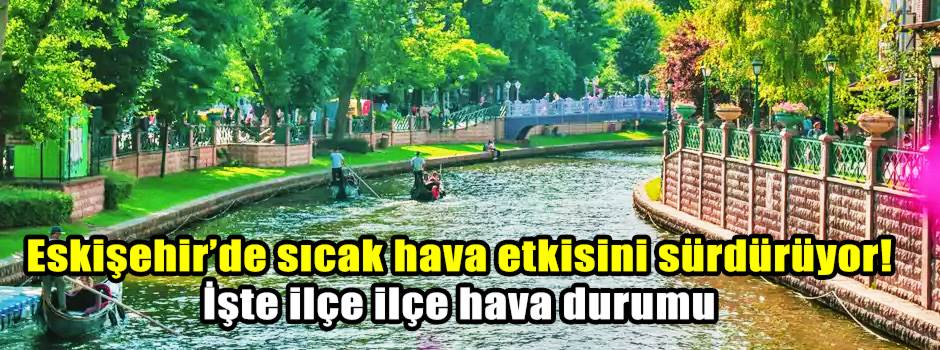 Eskişehir’de sıcak hava etkisini sürdürüyor! İşte ilçe ilçe hava durumu