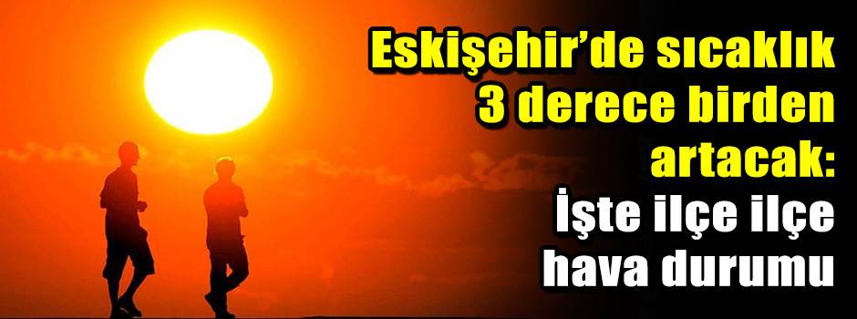 Eskişehir’de sıcaklık 3 derece birden artacak: İşte ilçe ilçe hava durumu