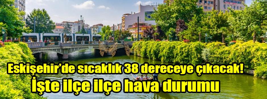 Eskişehir’de sıcaklık 38 dereceye çıkacak! İşte ilçe ilçe hava durumu