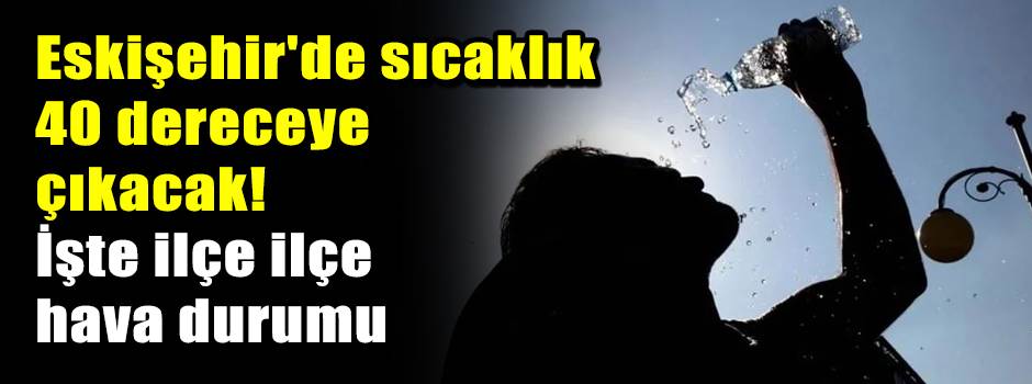 Eskişehir'de sıcaklık 40 dereceye çıkacak! İşte ilçe ilçe hava durumu