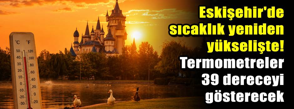 Eskişehir'de sıcaklık yeniden yükselişte! Termometreler 39 dereceyi gösterecek