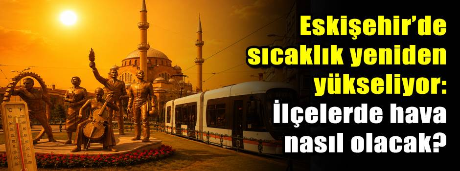 Eskişehir’de sıcaklık yeniden yükseliyor: İlçelerde hava nasıl olacak?