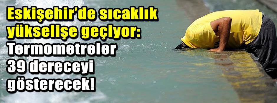 Eskişehir’de sıcaklık yükselişe geçiyor: Termometreler 39 dereceyi gösterecek!