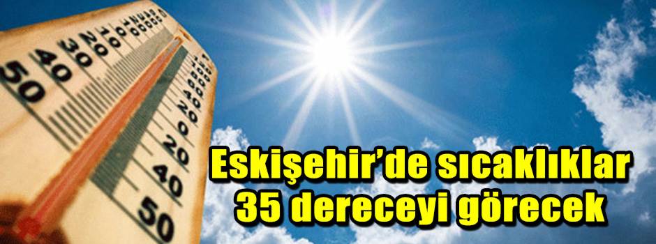 Eskişehir’de sıcaklıklar 35 dereceyi görecek