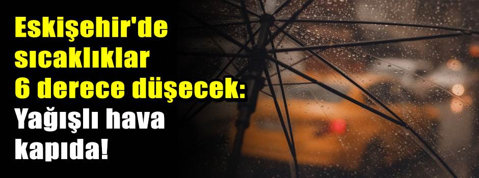 Eskişehir'de sıcaklıklar 6 derece düşecek: Ya…