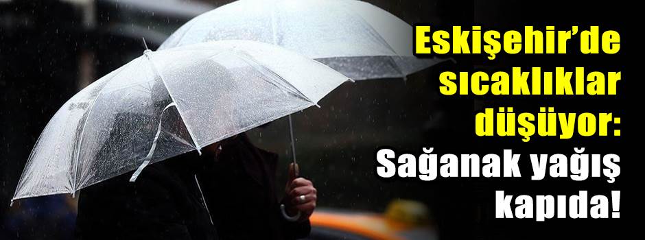 Eskişehir’de sıcaklıklar düşüyor: Sağanak yağış kapıda!