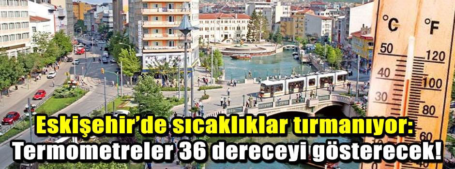 Eskişehir’de sıcaklıklar tırmanıyor: Termometreler 36 dereceyi gösterecek!