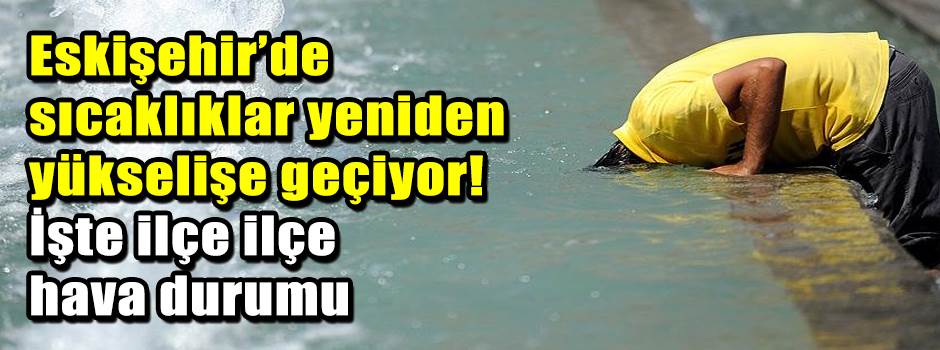 Eskişehir’de sıcaklıklar yeniden yükselişe geçiyor! İşte ilçe ilçe hava durumu