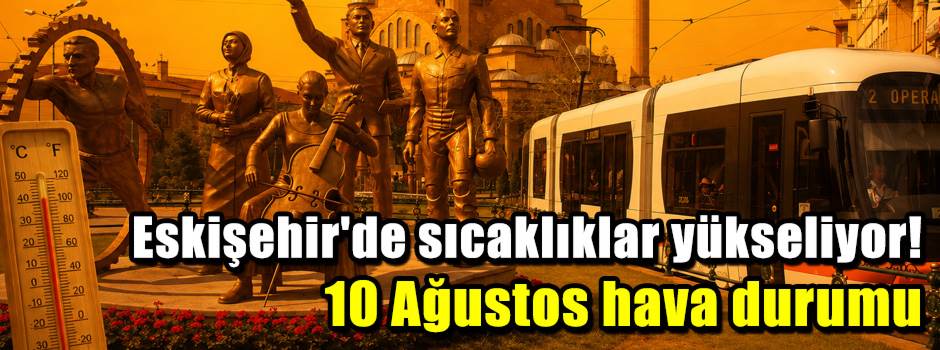 Eskişehir'de sıcaklıklar yükseliyor! 10 Ağustos hava durumu