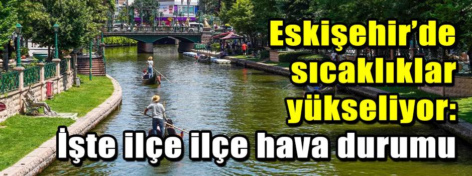 Eskişehir’de sıcaklıklar yükseliyor: İşte ilçe ilçe hava durumu