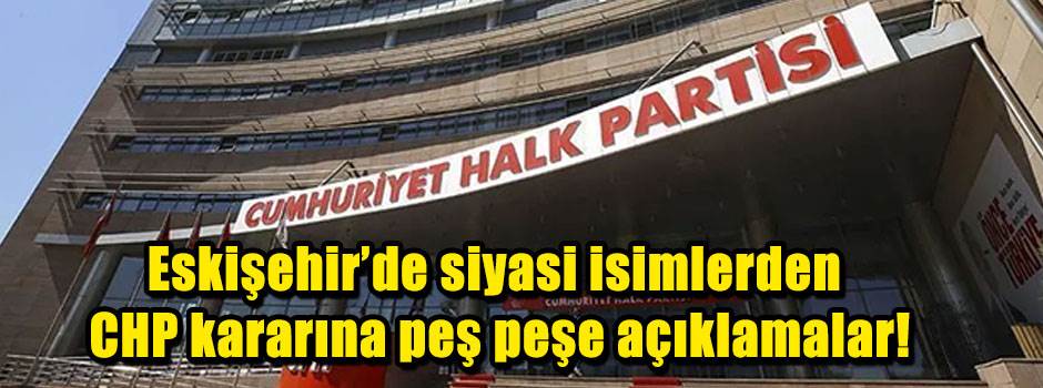 Eskişehir’de siyasi isimlerden CHP kararına peş peşe açıklamalar!