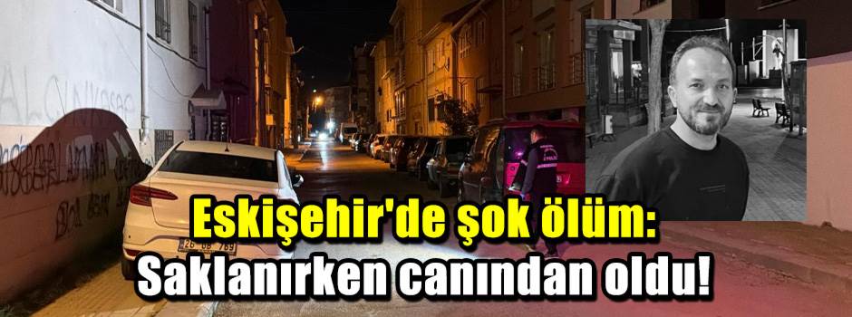 Eskişehir'de şok ölüm: Saklanırken canından oldu!