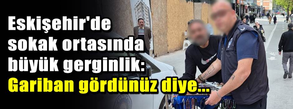 Eskişehir'de sokak ortasında büyük gerginlik:…