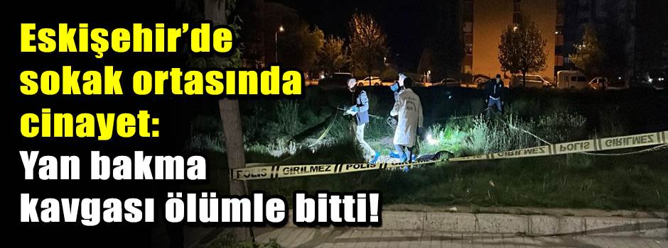 Eskişehir’de sokak ortasında cinayet: Yan bak…