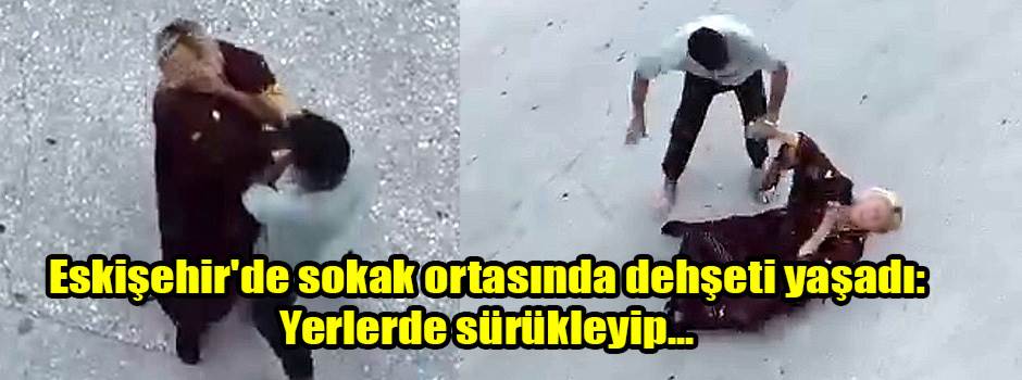 Eskişehir'de sokak ortasında dehşeti yaşadı: Yerlerde sürükleyip...