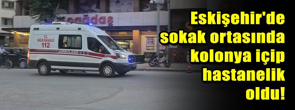 Eskişehir'de sokak ortasında kolonya içip hastanelik oldu!