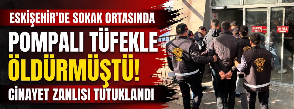 Eskişehir’de sokak ortasında pompalı tüfekle öldürmüştü! Cinayet zanlısı tutuklandı