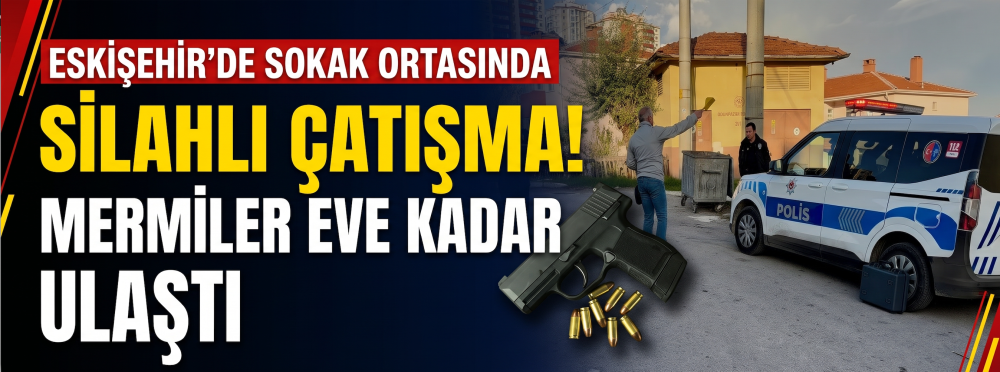Eskişehir’de sokak ortasında silahlı çatışma! Mermiler eve kadar ulaştı