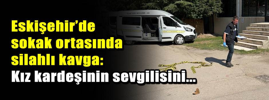 Eskişehir’de sokak ortasında silahlı kavga: Kız kardeşinin sevgilisini...