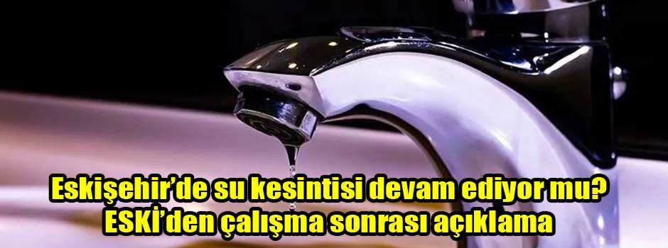 Eskişehir’de su kesintisi devam ediyor mu? ESKİ’den çalışma sonrası açıklama