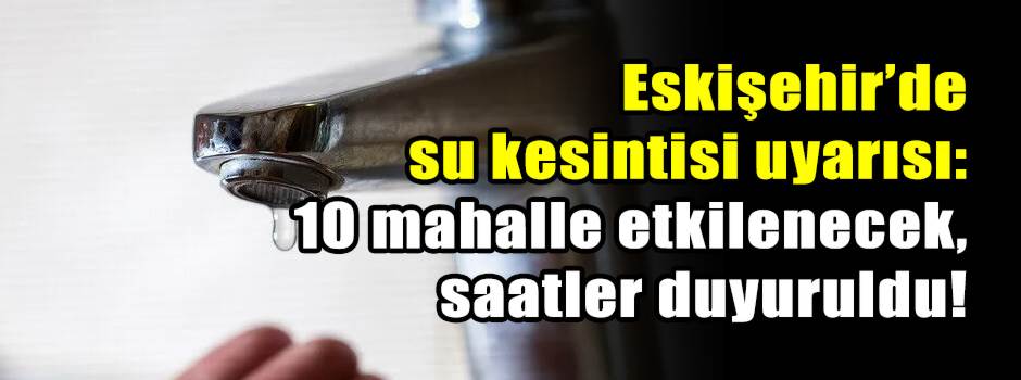 Eskişehir’de su kesintisi uyarısı: 10 mahalle…
