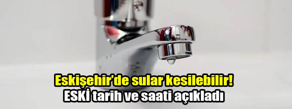 Eskişehir’de sular kesilebilir! ESKİ tarih ve saati açıkladı