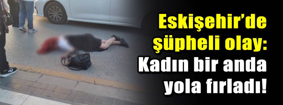 Eskişehir’de şüpheli olay: Kadın bir anda yola fırladı!