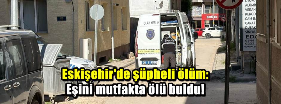 Eskişehir'de şüpheli ölüm: Eşini mutfakta ölü buldu!